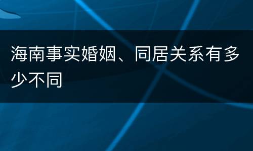 海南事实婚姻、同居关系有多少不同