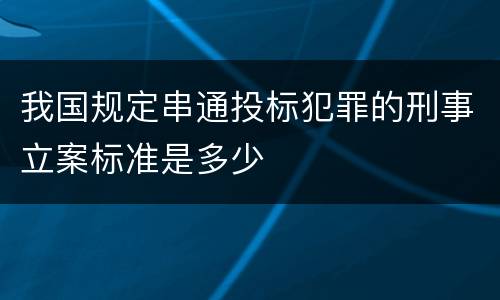 我国规定串通投标犯罪的刑事立案标准是多少