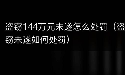 盗窃144万元未遂怎么处罚（盗窃未遂如何处罚）