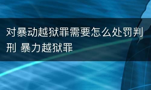 对暴动越狱罪需要怎么处罚判刑 暴力越狱罪