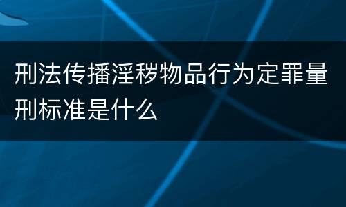 刑法传播淫秽物品行为定罪量刑标准是什么