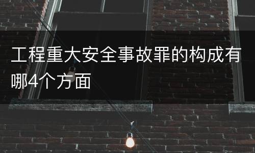 工程重大安全事故罪的构成有哪4个方面