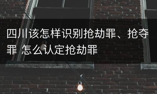 四川该怎样识别抢劫罪、抢夺罪 怎么认定抢劫罪