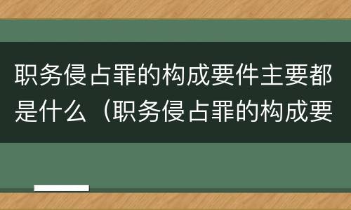 职务侵占罪的构成要件主要都是什么（职务侵占罪的构成要件主要都是什么意思）