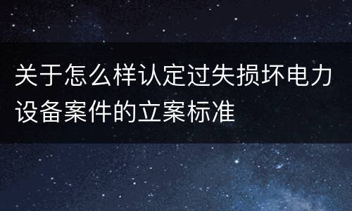 关于怎么样认定过失损坏电力设备案件的立案标准