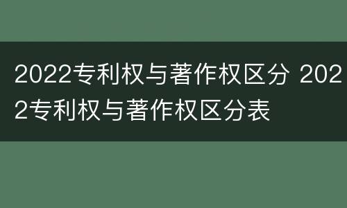 2022专利权与著作权区分 2022专利权与著作权区分表