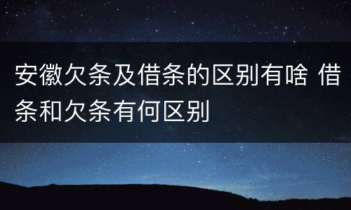 安徽欠条及借条的区别有啥 借条和欠条有何区别