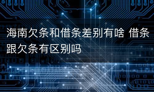 海南欠条和借条差别有啥 借条跟欠条有区别吗