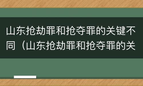 山东抢劫罪和抢夺罪的关键不同（山东抢劫罪和抢夺罪的关键不同之处）