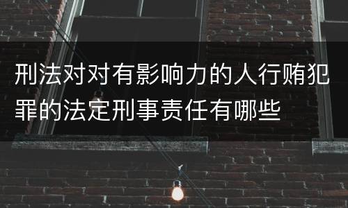 刑法对对有影响力的人行贿犯罪的法定刑事责任有哪些