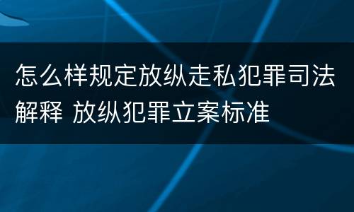 怎么样规定放纵走私犯罪司法解释 放纵犯罪立案标准