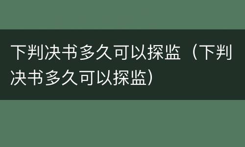 下判决书多久可以探监（下判决书多久可以探监）