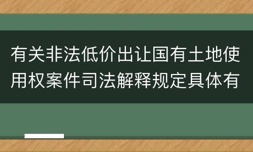 有关非法低价出让国有土地使用权案件司法解释规定具体有哪些主要内容