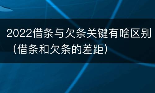 2022借条与欠条关键有啥区别（借条和欠条的差距）
