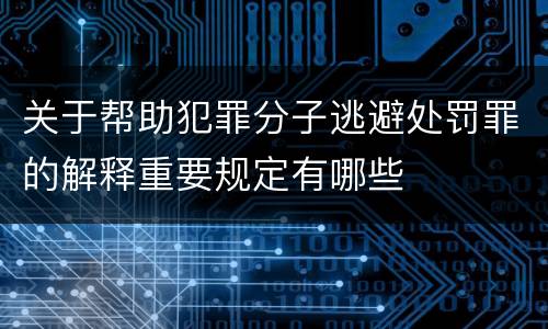 关于帮助犯罪分子逃避处罚罪的解释重要规定有哪些