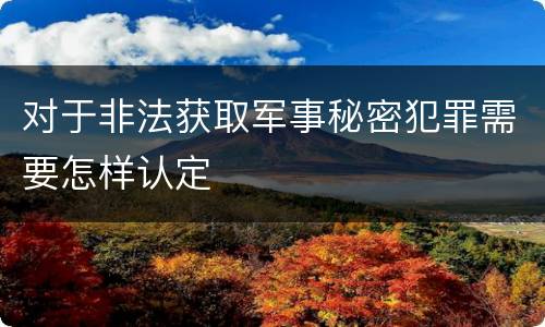 对于非法获取军事秘密犯罪需要怎样认定