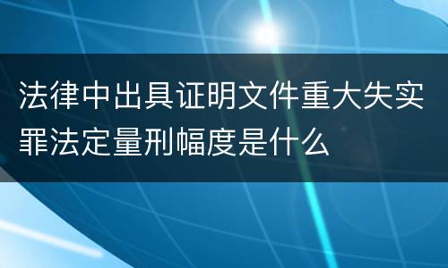 法律中出具证明文件重大失实罪法定量刑幅度是什么