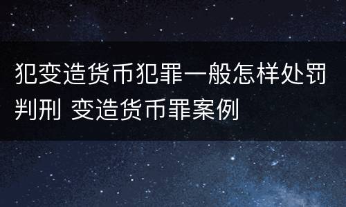 犯变造货币犯罪一般怎样处罚判刑 变造货币罪案例
