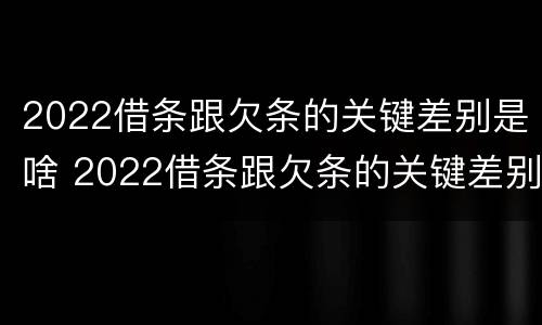 2022借条跟欠条的关键差别是啥 2022借条跟欠条的关键差别是啥呀