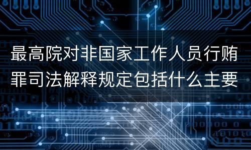 最高院对非国家工作人员行贿罪司法解释规定包括什么主要内容