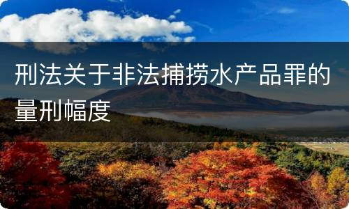 刑法关于非法捕捞水产品罪的量刑幅度