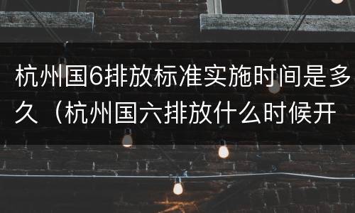杭州国6排放标准实施时间是多久（杭州国六排放什么时候开始实行）