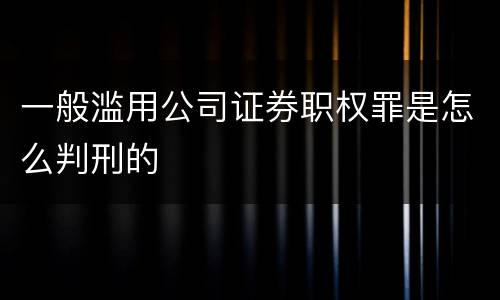 一般滥用公司证券职权罪是怎么判刑的