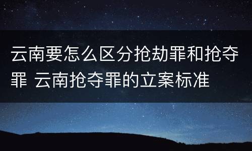 云南要怎么区分抢劫罪和抢夺罪 云南抢夺罪的立案标准