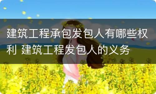 建筑工程承包发包人有哪些权利 建筑工程发包人的义务