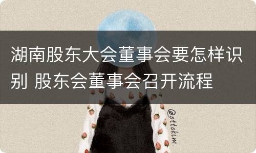 湖南股东大会董事会要怎样识别 股东会董事会召开流程