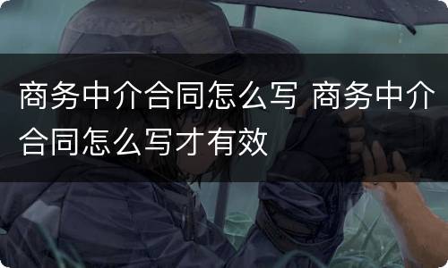 商务中介合同怎么写 商务中介合同怎么写才有效