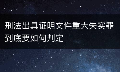 刑法出具证明文件重大失实罪到底要如何判定