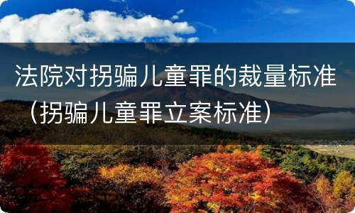 法院对拐骗儿童罪的裁量标准（拐骗儿童罪立案标准）