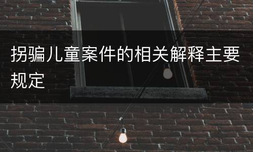 拐骗儿童案件的相关解释主要规定