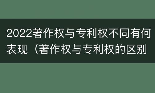 2022著作权与专利权不同有何表现（著作权与专利权的区别有哪些）