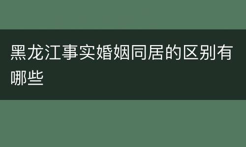 黑龙江事实婚姻同居的区别有哪些