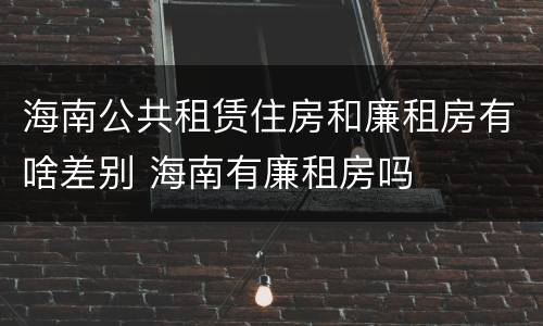 海南公共租赁住房和廉租房有啥差别 海南有廉租房吗