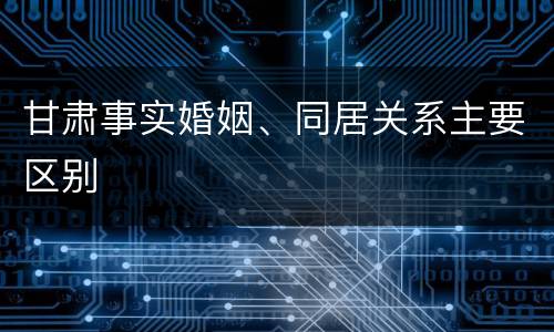 甘肃事实婚姻、同居关系主要区别