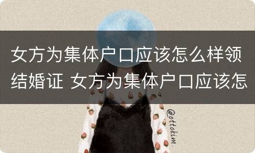 女方为集体户口应该怎么样领结婚证 女方为集体户口应该怎么样领结婚证才能离婚