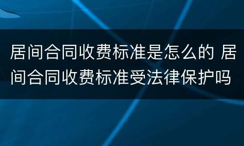 居间合同收费标准是怎么的 居间合同收费标准受法律保护吗