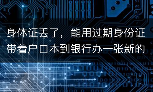 身体证丢了，能用过期身份证带着户口本到银行办一张新的银行卡吗