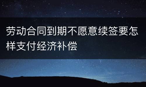 劳动合同到期不愿意续签要怎样支付经济补偿