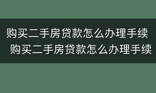 购买二手房贷款怎么办理手续 购买二手房贷款怎么办理手续和流程