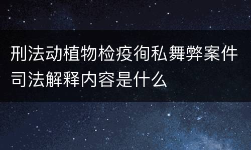 刑法动植物检疫徇私舞弊案件司法解释内容是什么