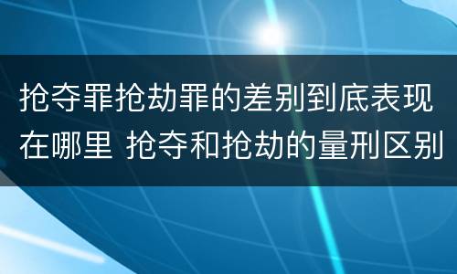 抢夺罪抢劫罪的差别到底表现在哪里 抢夺和抢劫的量刑区别