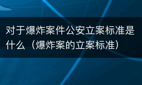 对于爆炸案件公安立案标准是什么（爆炸案的立案标准）
