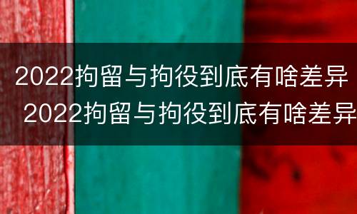 2022拘留与拘役到底有啥差异 2022拘留与拘役到底有啥差异呢