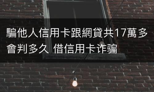 騙他人信用卡跟網貸共17萬多會判多久 借信用卡诈骗