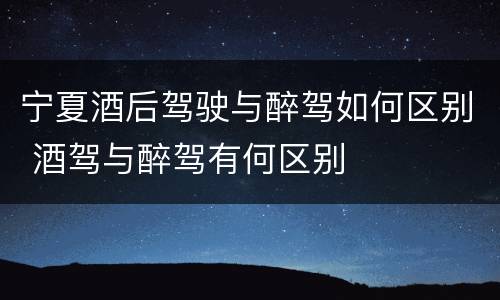 宁夏酒后驾驶与醉驾如何区别 酒驾与醉驾有何区别