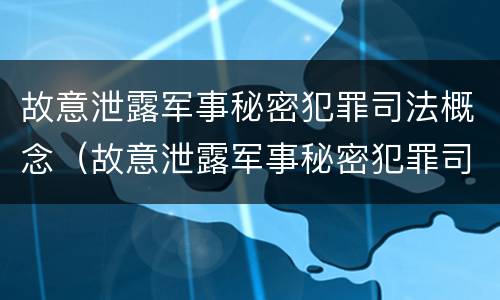 故意泄露军事秘密犯罪司法概念（故意泄露军事秘密犯罪司法概念解释）